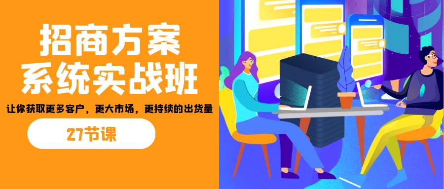 招商·方案系统实战班：让你获取更多客户，更大市场，更持续的出货量(27节)-天使资源网