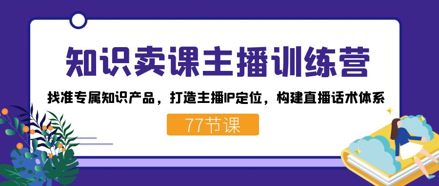 知识卖课主播训练营：找准专属知识产品，打造主播IP定位，构建直播话术体系-天使资源网