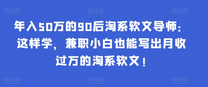年入50万的90后淘系软文导师：这样学，兼职小白也能写出月收过万的淘系软文!-天使资源网