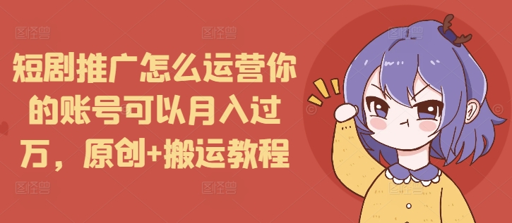 短剧推广怎么运营你的账号可以月入过万，原创+搬运教程-天使资源网