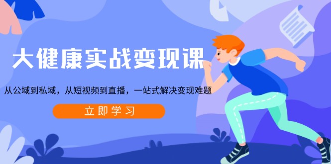 大健康实战变现课：从公域到私域，从短视频到直播，一站式解决变现难题-天使资源网