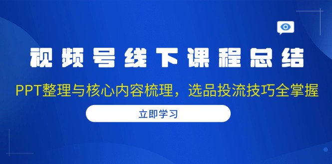 视频号线下课程总结：PPT整理与核心内容梳理，选品投流技巧全掌握-天使资源网