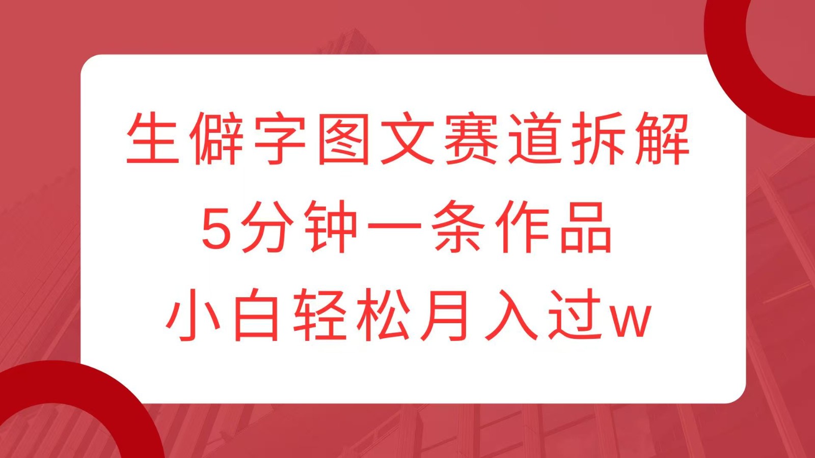 生僻字图文赛道拆解，5分钟一条作品，小白轻松月入过w-天使资源网