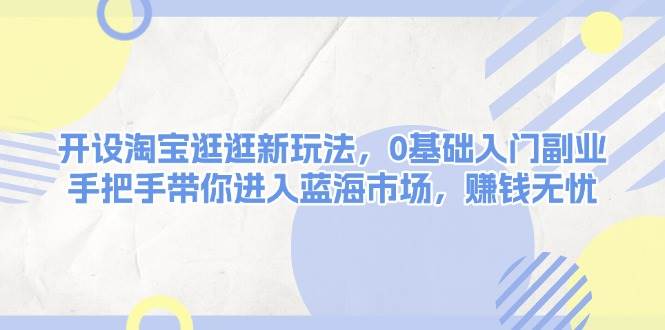 开设淘宝逛逛新玩法，0基础入门副业，手把手带你进入蓝海市场，赚钱无忧-天使资源网