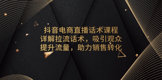 抖音电商直播话术课程，详解拉流话术，吸引观众，提升流量，助力销售转化-天使资源网