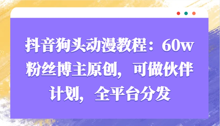 抖音狗头动漫教程：60w粉丝博主原创，可做伙伴计划，全平台分发-天使资源网