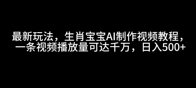 最新玩法，生肖宝宝AI制作视频教程，一条视频播放量可达千万，日入5张【揭秘】-天使资源网
