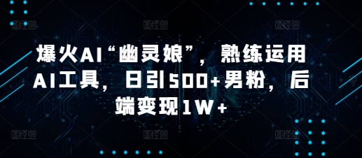 爆火AI“幽灵娘”，熟练运用AI工具，日引500+男粉，后端变现1W+【揭秘】-天使资源网