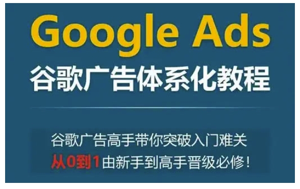 Google Ads谷歌广告体系化教程，谷歌广告高手带你突破入门难关，从0到1由新手到高手晋级必修-天使资源网