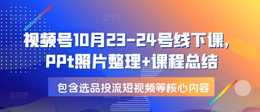 视频号10月23-24号线下课，PPt照片整理+课程总结，包含选品投流短视频等核心内容-天使资源网