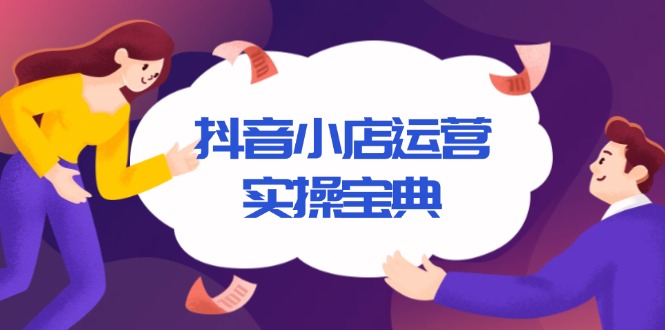 抖音小店运营实操宝典，从入驻到推广，详解店铺搭建及千川广告投放技巧-天使资源网