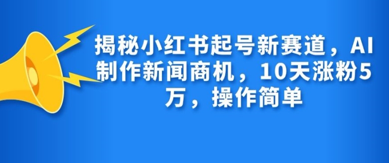 揭秘小红书起号新赛道，AI制作新闻商机，10天涨粉1万，操作简单-天使资源网