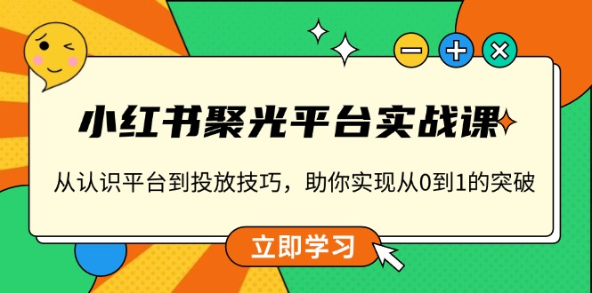 小红书 聚光平台实战课，从认识平台到投放技巧，助你实现从0到1的突破-天使资源网