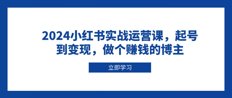 2024小红书实战运营课，起号到变现，做个赚钱的博主-天使资源网