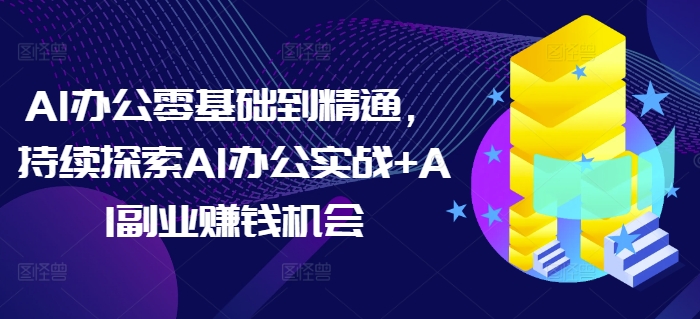 AI办公零基础到精通，持续探索AI办公实战+AI副业赚钱机会-天使资源网