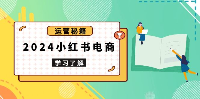 2024小红书电商教程，从入门到实战，教你有效打造爆款店铺，掌握选品技巧-天使资源网