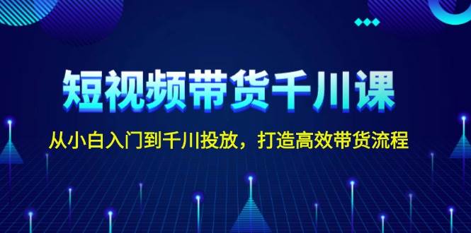 短视频带货千川课，从小白入门到千川投放，打造高效带货流程-天使资源网