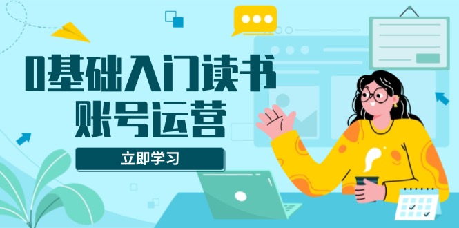 0基础入门读书账号运营，系统课程助你解决素材、流量、变现等难题-天使资源网