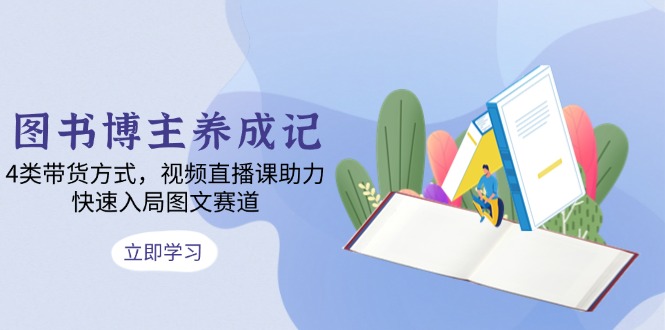 图书博主养成记：4类带货方式，视频直播课助力，快速入局图文赛道-天使资源网