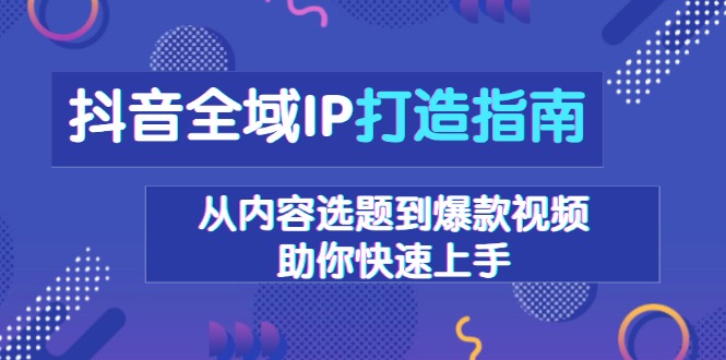 抖音全域IP打造指南，从内容选题到爆款视频，助你快速上手-天使资源网