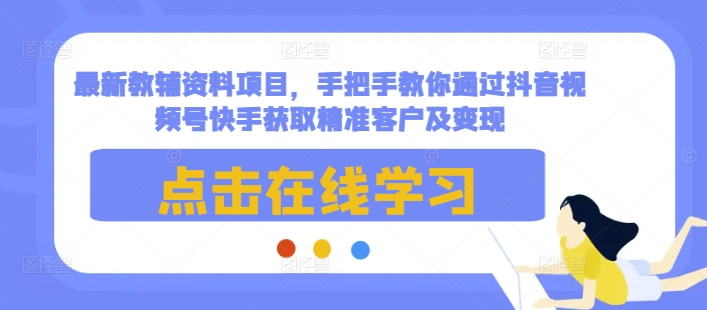 最新教辅资料项目，手把手教你通过抖音视频号快手获取精准客户及变现-天使资源网