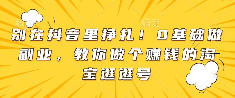 别在抖音里挣扎！0基础做副业，教你做个赚钱的淘宝逛逛号-天使资源网