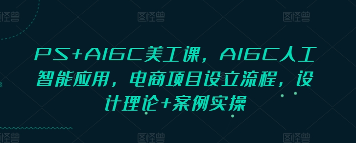 PS+AIGC美工课，AIGC人工智能应用，电商项目设立流程，设计理论+案例实操-天使资源网