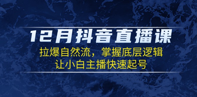 12月抖音直播课：拉爆自然流，掌握底层逻辑，让小白主播快速起号-天使资源网