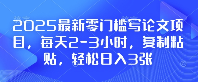 2025最新零门槛写论文项目，每天2-3小时，复制粘贴，轻松日入3张，附详细资料教程【揭秘】-天使资源网