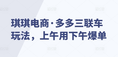 琪琪电商·多多三联车玩法，上午用下午爆单-天使资源网