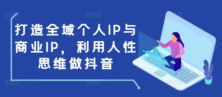 打造全域个人IP与商业IP，利用人性思维做抖音-天使资源网