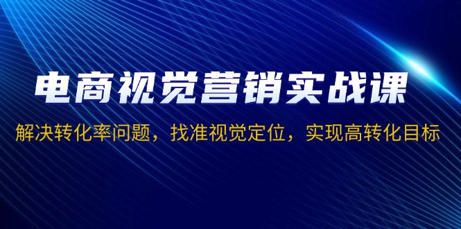 电商视觉营销实战课，解决转化率问题，找准视觉定位，实现高转化目标-天使资源网