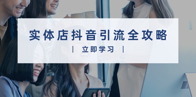 实体店抖音引流全攻略，从视频制作到直播变现，打造火爆生意-天使资源网