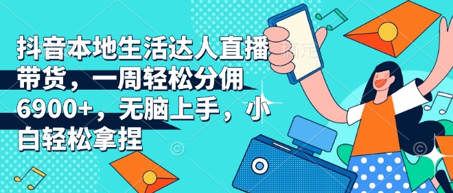 抖音本地生活达人直播带货，一周轻松分佣6900+，无脑上手，小白轻松拿捏【揭秘】-天使资源网