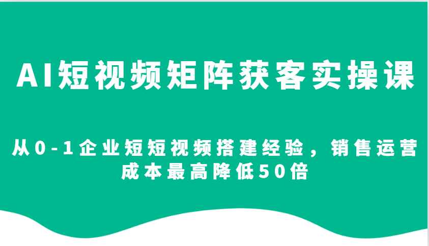 AI短视频矩阵获客实操课，从0-1企业短短视频搭建经验，销售运营成本最高降低50倍-天使资源网