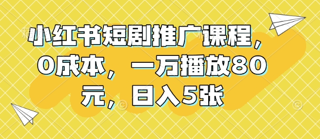 小红书短剧推广课程，0成本，一万播放80元，日入5张-天使资源网
