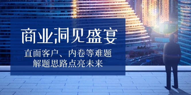 商业洞见盛宴，直面客户、内卷等难题，解题思路点亮未来-天使资源网