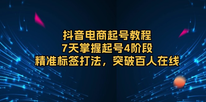 抖音电商起号教程，7天掌握起号4阶段，精准标签打法，突破百人在线-天使资源网