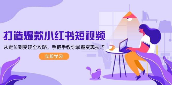 打造爆款小红书短视频，从定位到变现全攻略，手把手教你掌握变现技巧-天使资源网