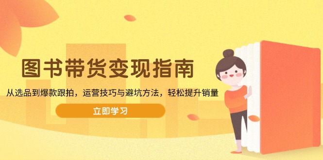 图书带货变现指南，从选品到爆款跟拍，运营技巧与避坑方法，轻松提升销量-天使资源网