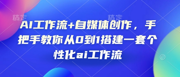 AI工作流+自媒体创作，手把手教你从0到1搭建一套个性化ai工作流-天使资源网
