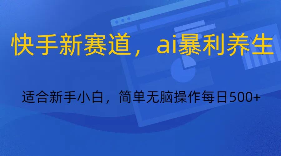 快手新赛道，ai暴利养生，0基础的小白也可以操作轻松日入500+-天使资源网