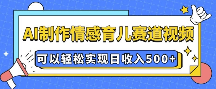 AI 制作情感育儿赛道视频，可以轻松实现日收入5张【揭秘】-天使资源网