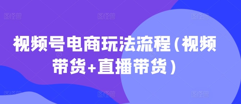 视频号电商玩法流程，视频带货+直播带货【更新2025年1月】-天使资源网
