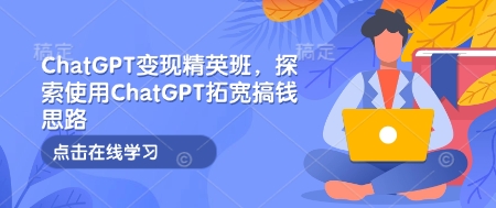 ChatGPT变现精英班，探索使用ChatGPT拓宽搞钱思路-天使资源网