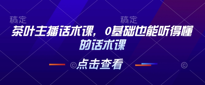 茶叶主播话术课，0基础也能听得懂的话术课-天使资源网