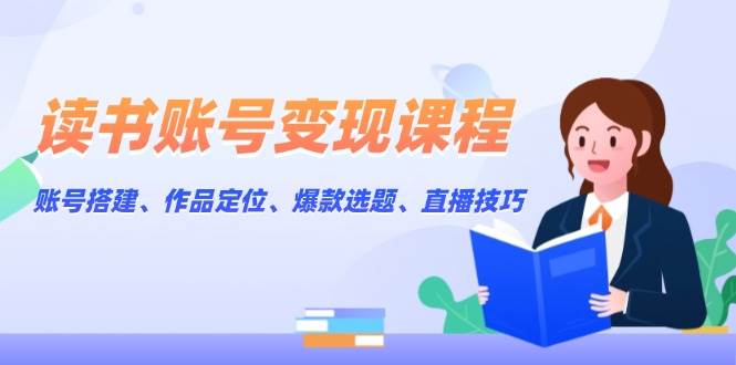读书账号变现课程：账号搭建、作品定位、爆款选题、直播技巧-天使资源网