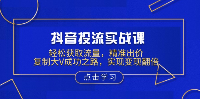 抖音投流实战课，轻松获取流量，精准出价，复制大V成功之路，实现变现翻倍-天使资源网