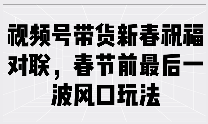 视频号带货新春祝福对联，春节前最后一波风口玩法-天使资源网