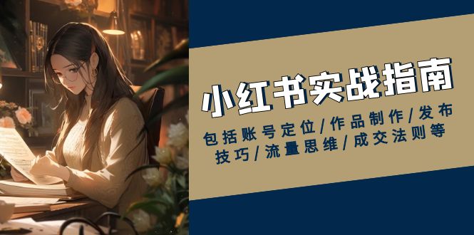 小红书实战指南，包括账号定位/作品制作/发布技巧/流量思维/成交法则等-天使资源网